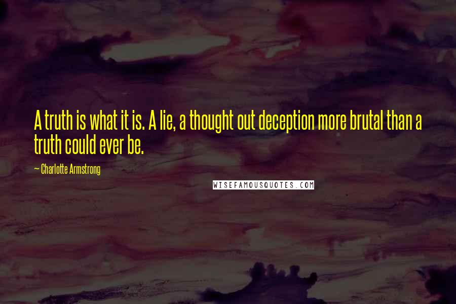 Charlotte Armstrong Quotes: A truth is what it is. A lie, a thought out deception more brutal than a truth could ever be.