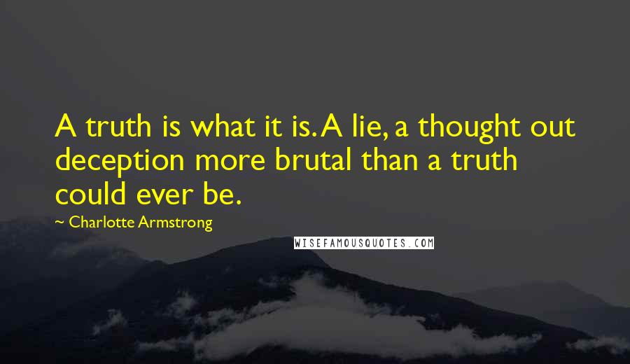 Charlotte Armstrong Quotes: A truth is what it is. A lie, a thought out deception more brutal than a truth could ever be.