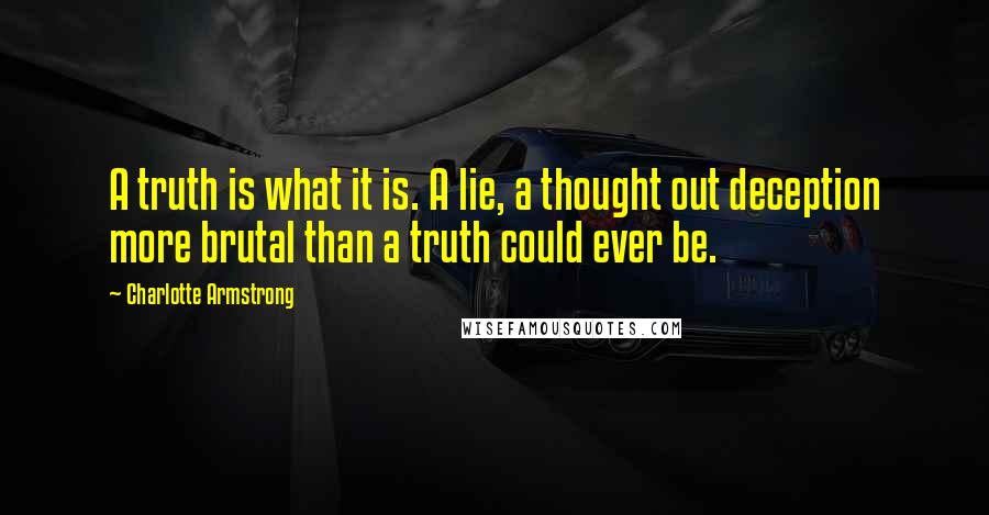 Charlotte Armstrong Quotes: A truth is what it is. A lie, a thought out deception more brutal than a truth could ever be.