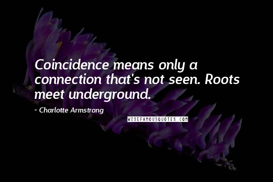 Charlotte Armstrong Quotes: Coincidence means only a connection that's not seen. Roots meet underground.