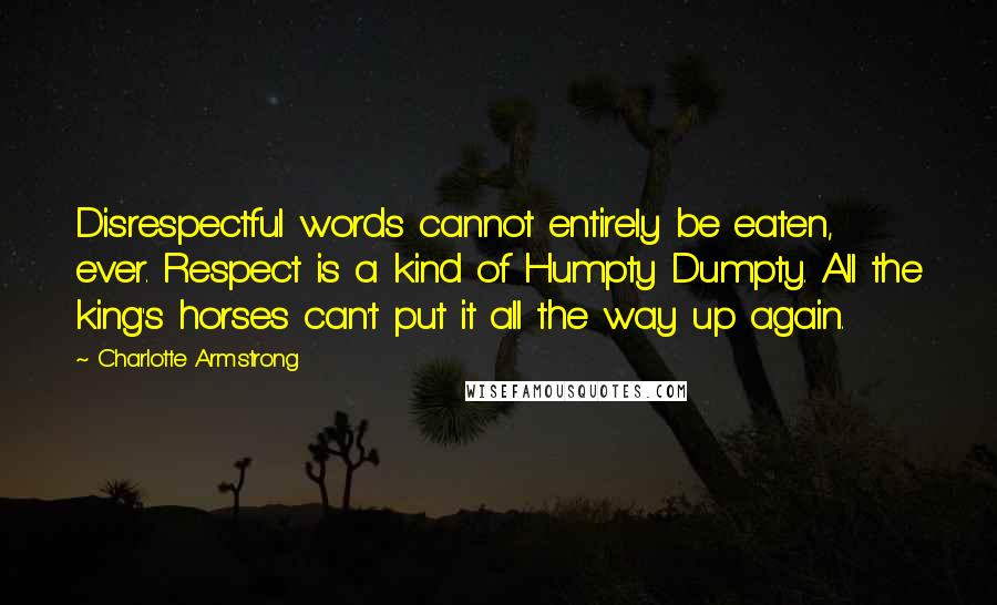 Charlotte Armstrong Quotes: Disrespectful words cannot entirely be eaten, ever. Respect is a kind of Humpty Dumpty. All the king's horses can't put it all the way up again.