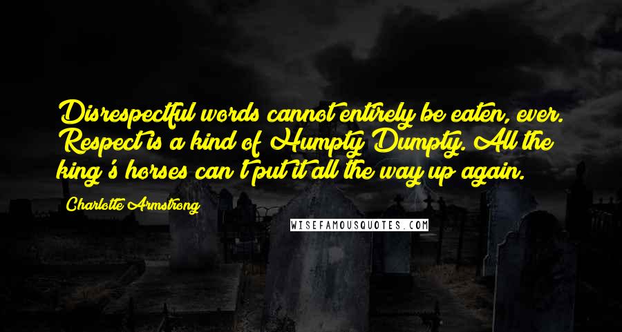 Charlotte Armstrong Quotes: Disrespectful words cannot entirely be eaten, ever. Respect is a kind of Humpty Dumpty. All the king's horses can't put it all the way up again.