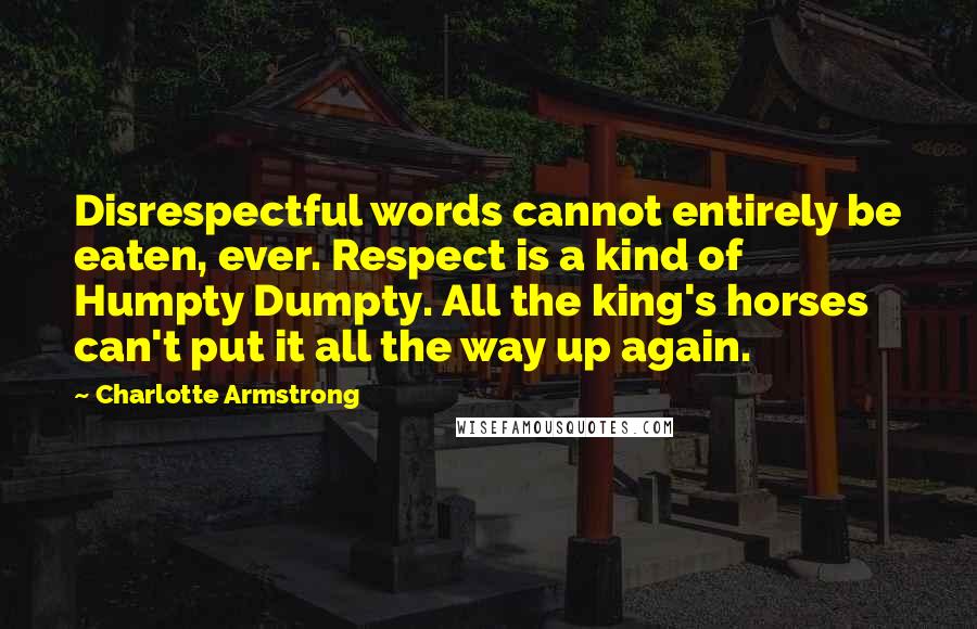 Charlotte Armstrong Quotes: Disrespectful words cannot entirely be eaten, ever. Respect is a kind of Humpty Dumpty. All the king's horses can't put it all the way up again.