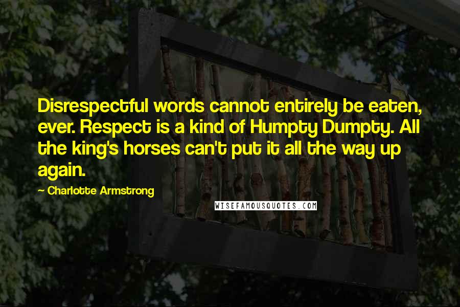 Charlotte Armstrong Quotes: Disrespectful words cannot entirely be eaten, ever. Respect is a kind of Humpty Dumpty. All the king's horses can't put it all the way up again.