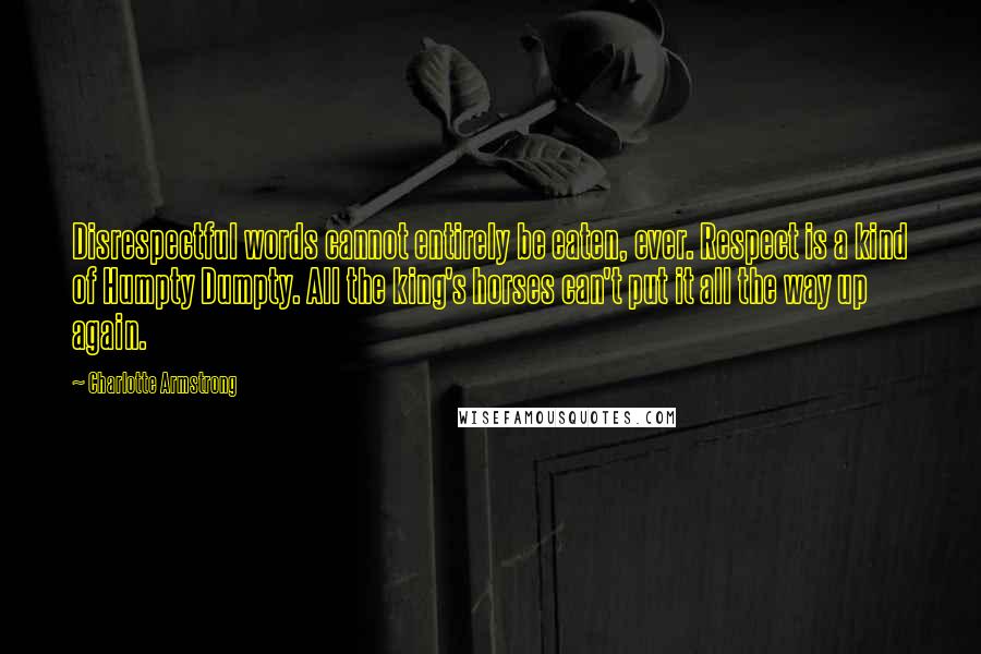Charlotte Armstrong Quotes: Disrespectful words cannot entirely be eaten, ever. Respect is a kind of Humpty Dumpty. All the king's horses can't put it all the way up again.