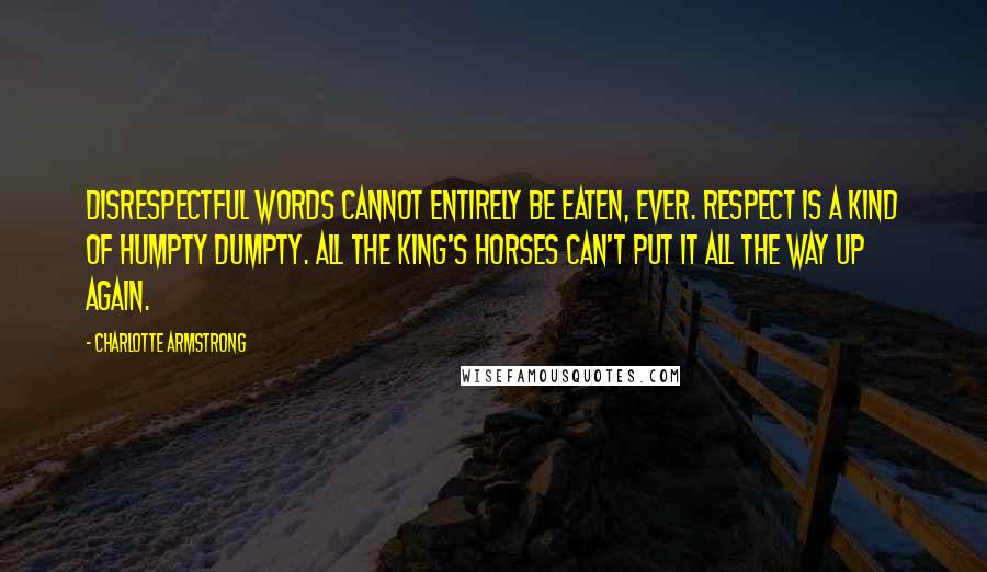 Charlotte Armstrong Quotes: Disrespectful words cannot entirely be eaten, ever. Respect is a kind of Humpty Dumpty. All the king's horses can't put it all the way up again.