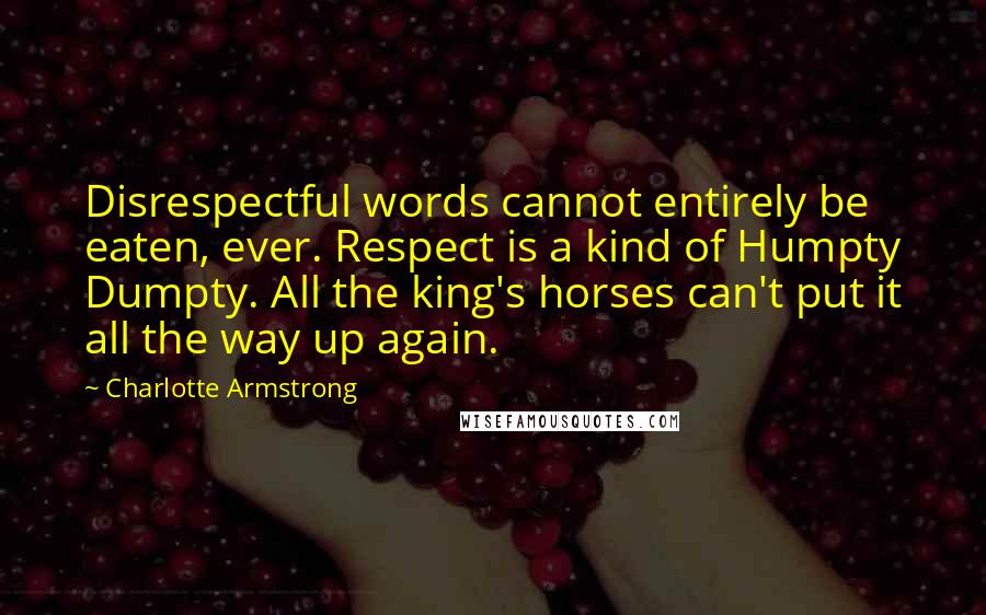 Charlotte Armstrong Quotes: Disrespectful words cannot entirely be eaten, ever. Respect is a kind of Humpty Dumpty. All the king's horses can't put it all the way up again.