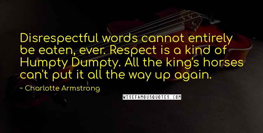 Charlotte Armstrong Quotes: Disrespectful words cannot entirely be eaten, ever. Respect is a kind of Humpty Dumpty. All the king's horses can't put it all the way up again.