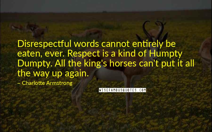 Charlotte Armstrong Quotes: Disrespectful words cannot entirely be eaten, ever. Respect is a kind of Humpty Dumpty. All the king's horses can't put it all the way up again.