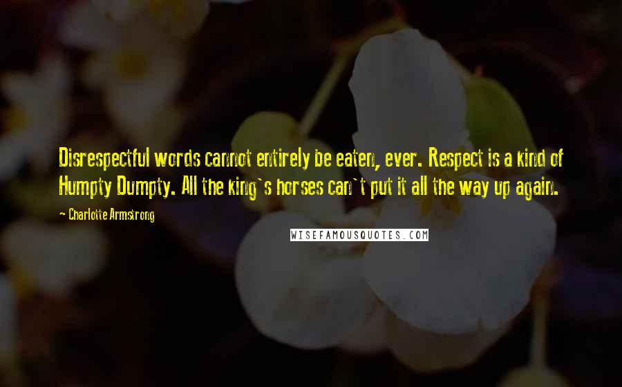 Charlotte Armstrong Quotes: Disrespectful words cannot entirely be eaten, ever. Respect is a kind of Humpty Dumpty. All the king's horses can't put it all the way up again.