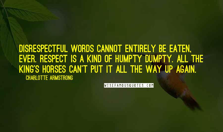 Charlotte Armstrong Quotes: Disrespectful words cannot entirely be eaten, ever. Respect is a kind of Humpty Dumpty. All the king's horses can't put it all the way up again.