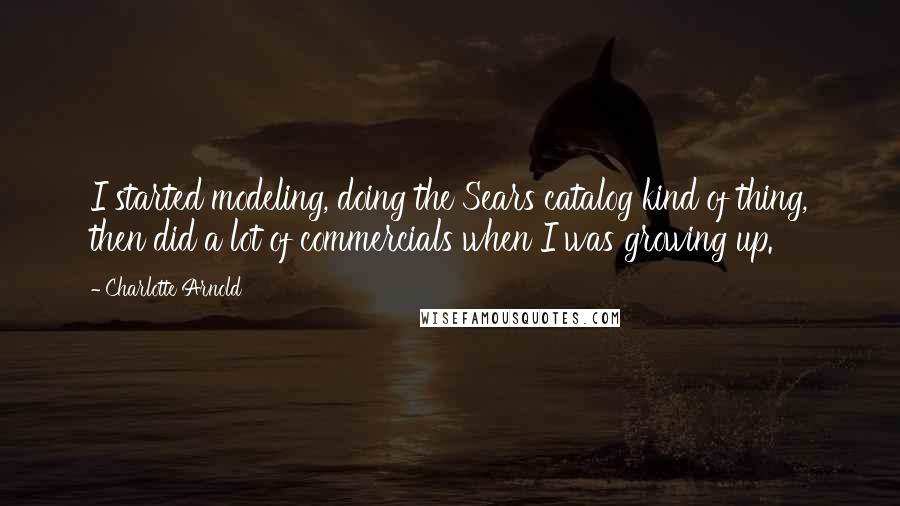 Charlotte Arnold Quotes: I started modeling, doing the Sears catalog kind of thing, then did a lot of commercials when I was growing up.