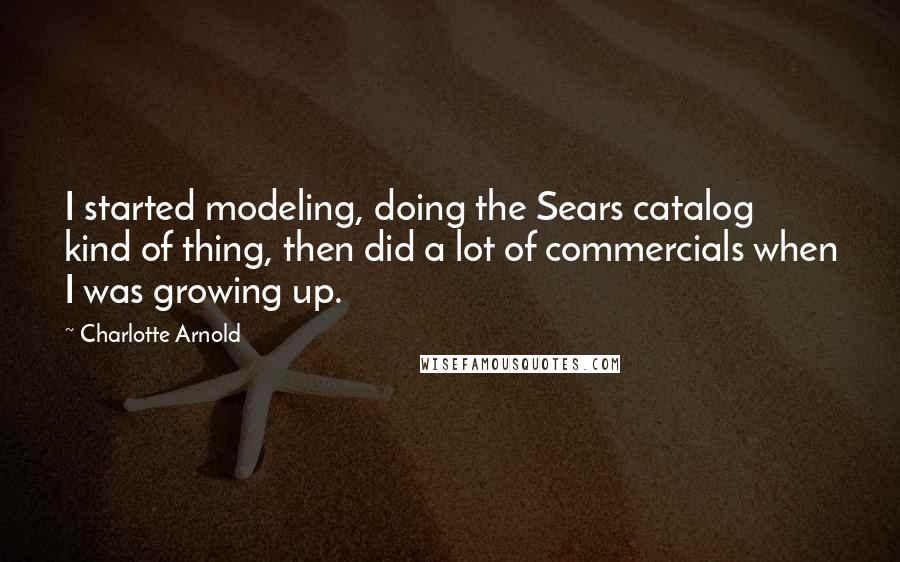 Charlotte Arnold Quotes: I started modeling, doing the Sears catalog kind of thing, then did a lot of commercials when I was growing up.