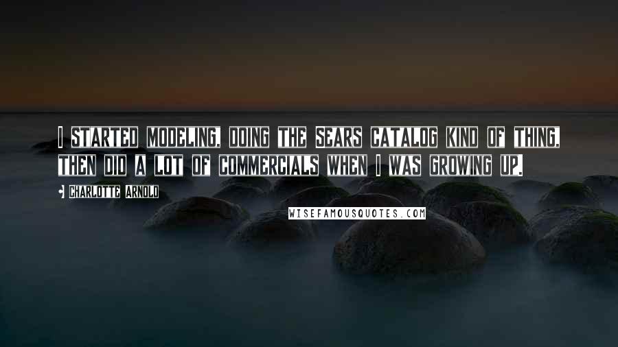 Charlotte Arnold Quotes: I started modeling, doing the Sears catalog kind of thing, then did a lot of commercials when I was growing up.