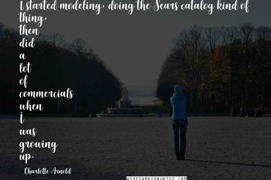 Charlotte Arnold Quotes: I started modeling, doing the Sears catalog kind of thing, then did a lot of commercials when I was growing up.