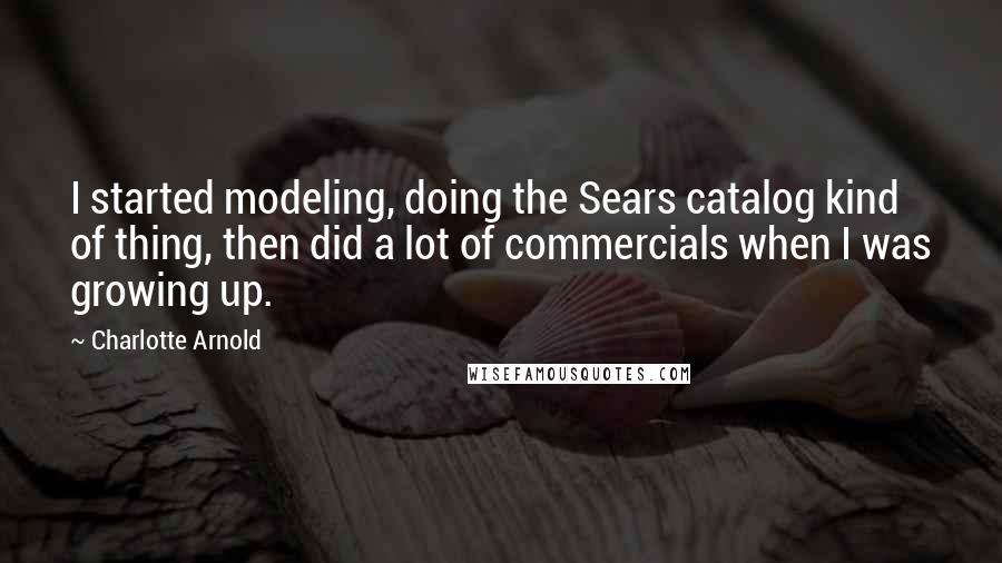 Charlotte Arnold Quotes: I started modeling, doing the Sears catalog kind of thing, then did a lot of commercials when I was growing up.