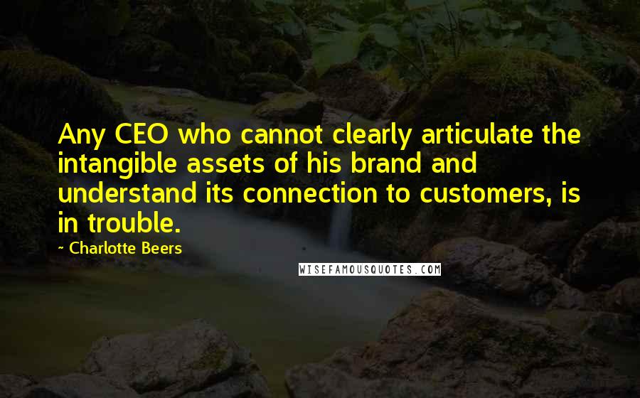 Charlotte Beers Quotes: Any CEO who cannot clearly articulate the intangible assets of his brand and understand its connection to customers, is in trouble.