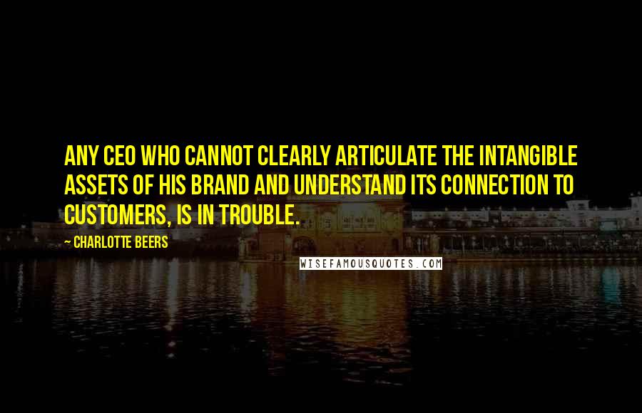 Charlotte Beers Quotes: Any CEO who cannot clearly articulate the intangible assets of his brand and understand its connection to customers, is in trouble.