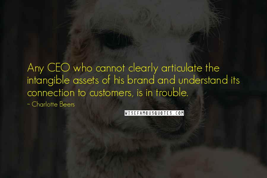 Charlotte Beers Quotes: Any CEO who cannot clearly articulate the intangible assets of his brand and understand its connection to customers, is in trouble.