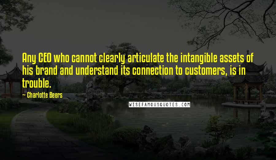 Charlotte Beers Quotes: Any CEO who cannot clearly articulate the intangible assets of his brand and understand its connection to customers, is in trouble.