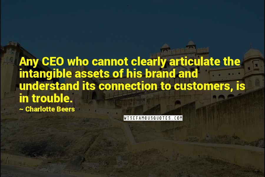 Charlotte Beers Quotes: Any CEO who cannot clearly articulate the intangible assets of his brand and understand its connection to customers, is in trouble.