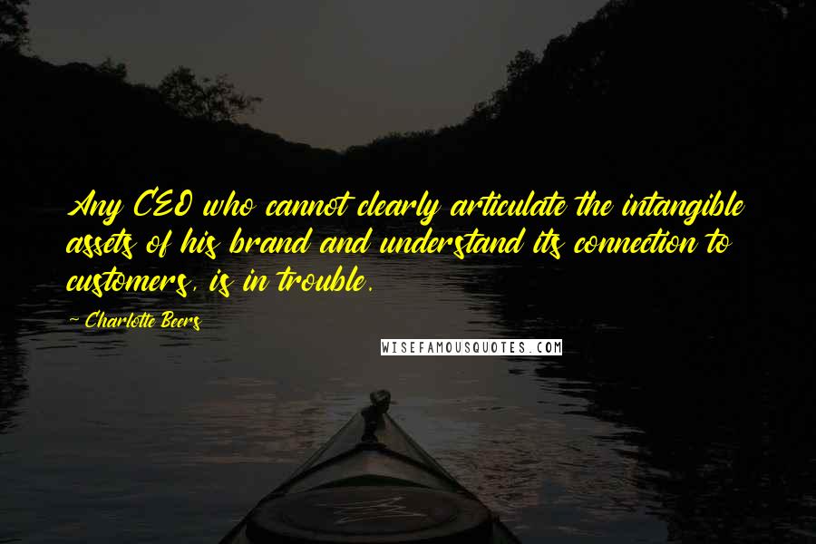 Charlotte Beers Quotes: Any CEO who cannot clearly articulate the intangible assets of his brand and understand its connection to customers, is in trouble.