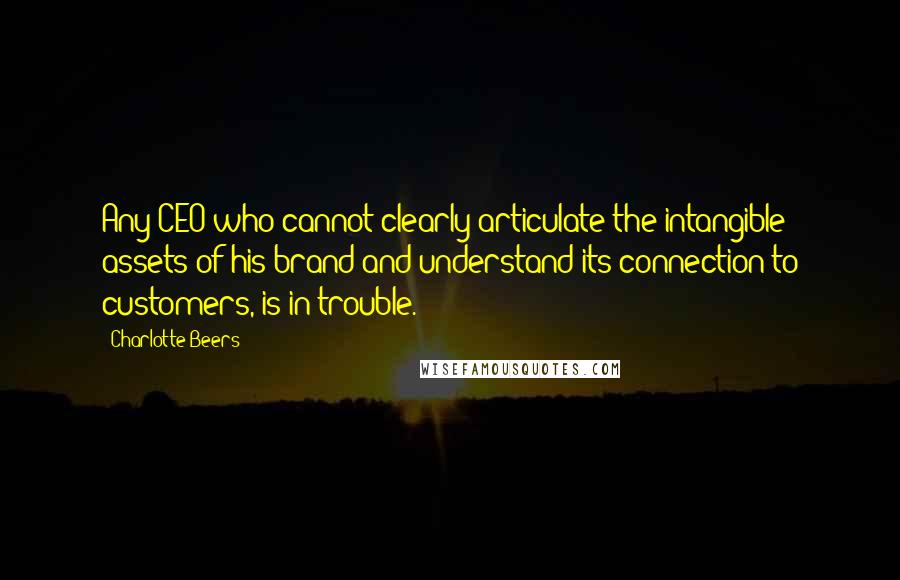 Charlotte Beers Quotes: Any CEO who cannot clearly articulate the intangible assets of his brand and understand its connection to customers, is in trouble.