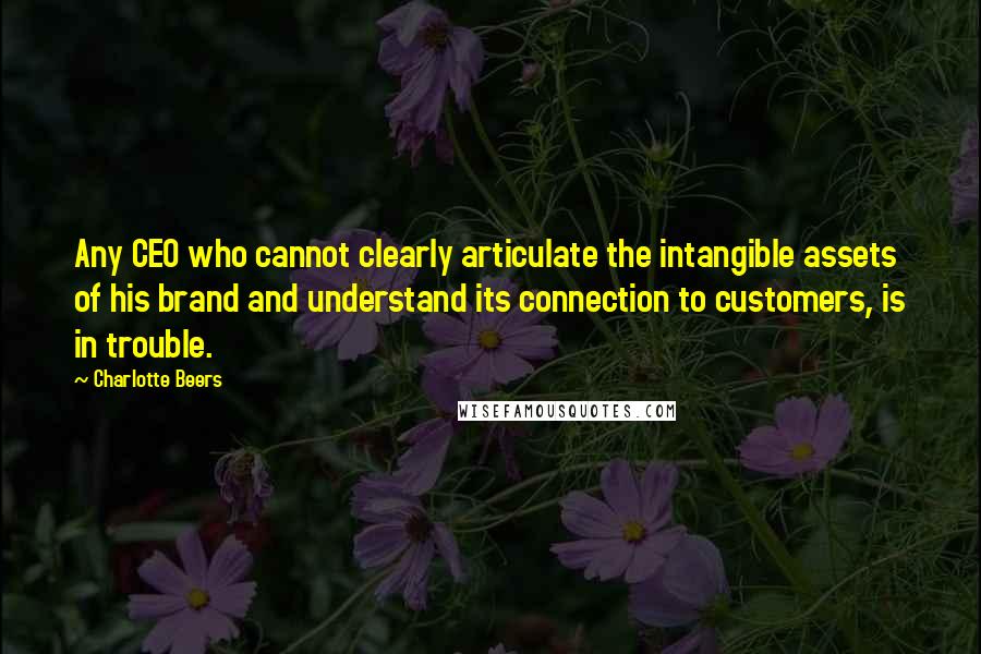 Charlotte Beers Quotes: Any CEO who cannot clearly articulate the intangible assets of his brand and understand its connection to customers, is in trouble.