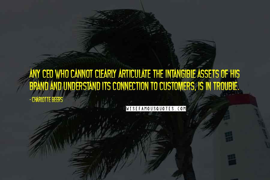 Charlotte Beers Quotes: Any CEO who cannot clearly articulate the intangible assets of his brand and understand its connection to customers, is in trouble.