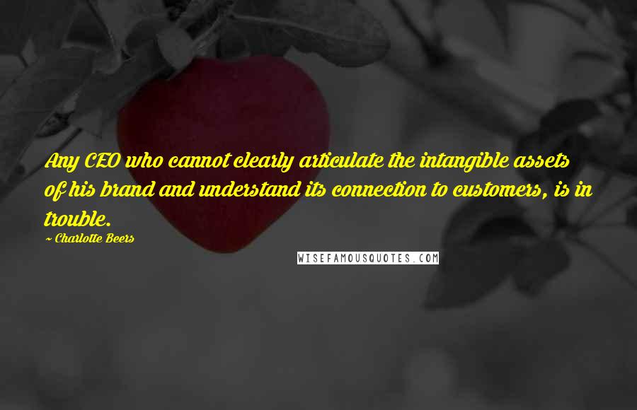 Charlotte Beers Quotes: Any CEO who cannot clearly articulate the intangible assets of his brand and understand its connection to customers, is in trouble.