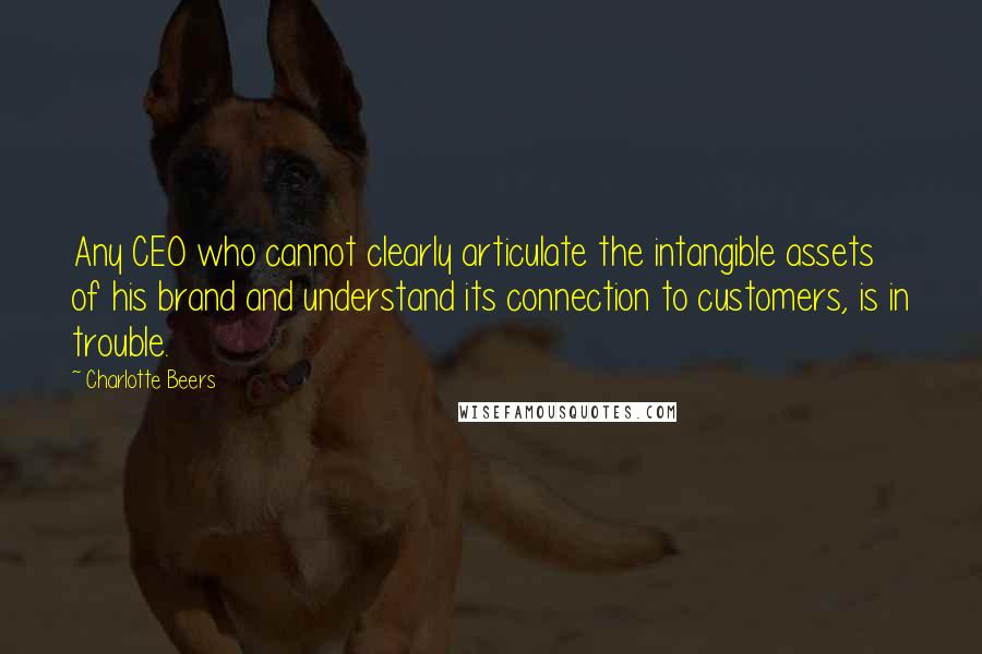 Charlotte Beers Quotes: Any CEO who cannot clearly articulate the intangible assets of his brand and understand its connection to customers, is in trouble.