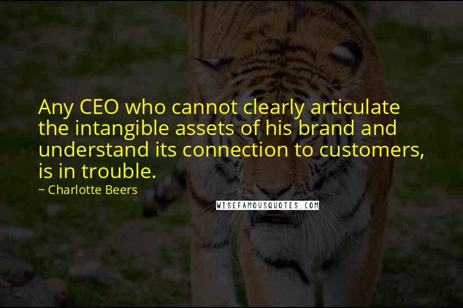 Charlotte Beers Quotes: Any CEO who cannot clearly articulate the intangible assets of his brand and understand its connection to customers, is in trouble.