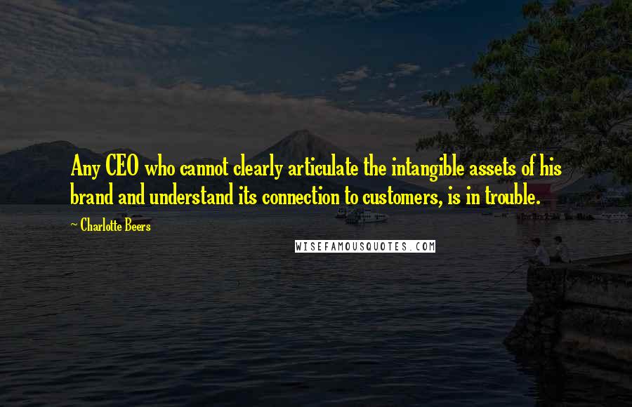 Charlotte Beers Quotes: Any CEO who cannot clearly articulate the intangible assets of his brand and understand its connection to customers, is in trouble.