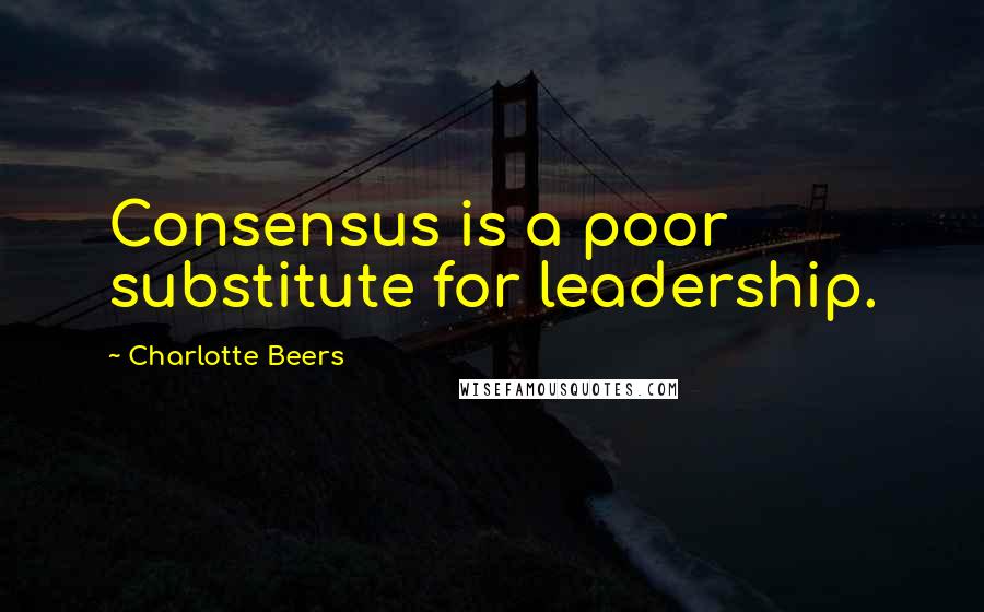 Charlotte Beers Quotes: Consensus is a poor substitute for leadership.