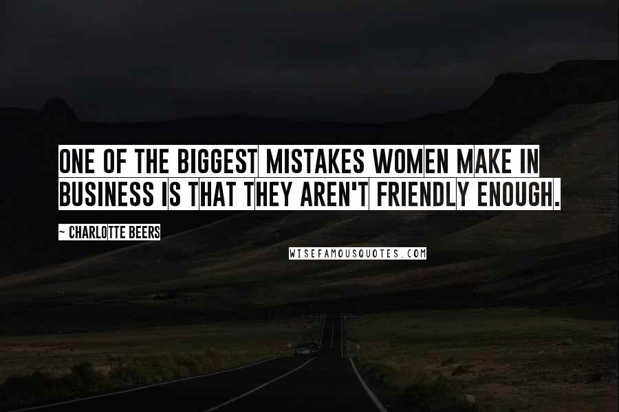 Charlotte Beers Quotes: One of the biggest mistakes women make in business is that they aren't friendly enough.