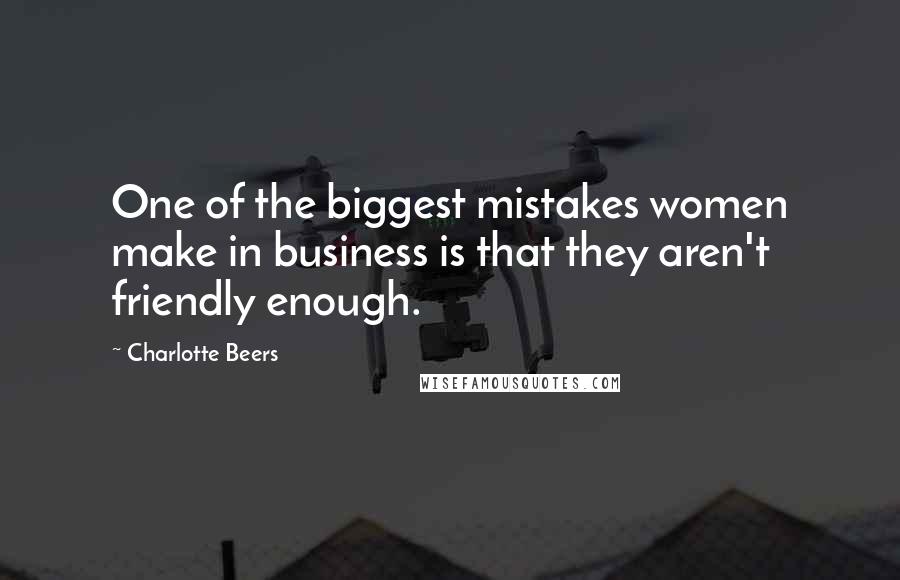 Charlotte Beers Quotes: One of the biggest mistakes women make in business is that they aren't friendly enough.