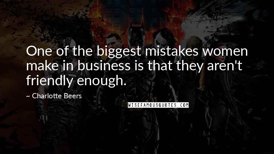 Charlotte Beers Quotes: One of the biggest mistakes women make in business is that they aren't friendly enough.