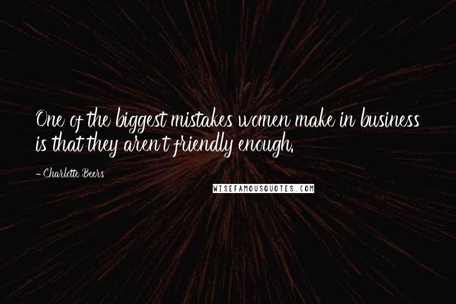 Charlotte Beers Quotes: One of the biggest mistakes women make in business is that they aren't friendly enough.