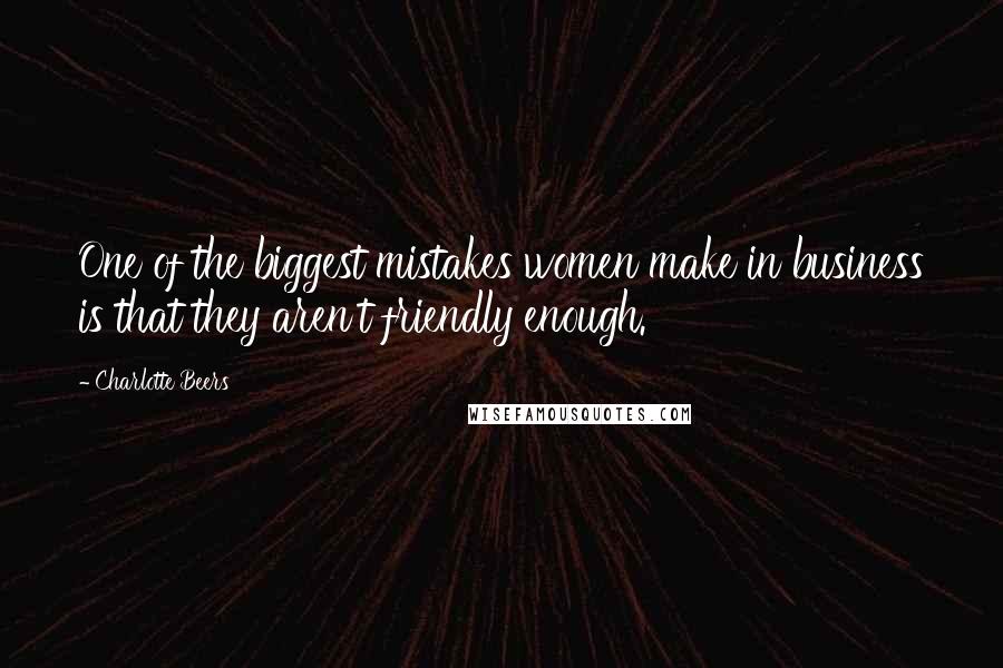 Charlotte Beers Quotes: One of the biggest mistakes women make in business is that they aren't friendly enough.