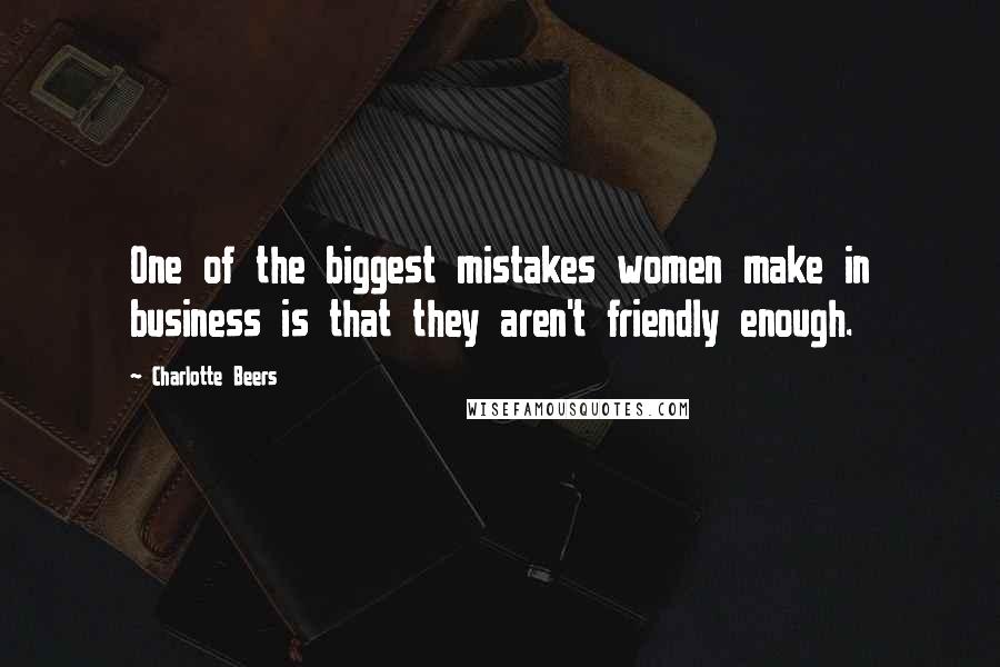 Charlotte Beers Quotes: One of the biggest mistakes women make in business is that they aren't friendly enough.