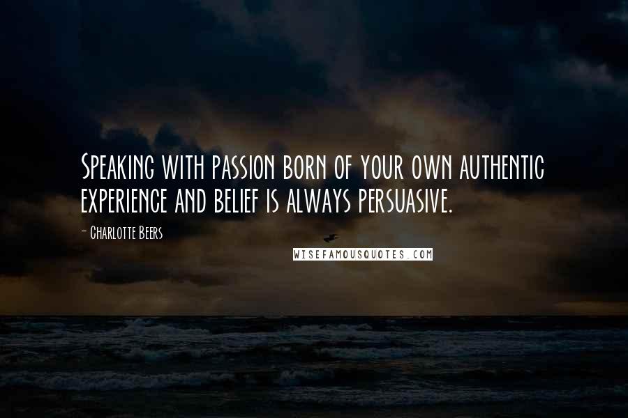 Charlotte Beers Quotes: Speaking with passion born of your own authentic experience and belief is always persuasive.