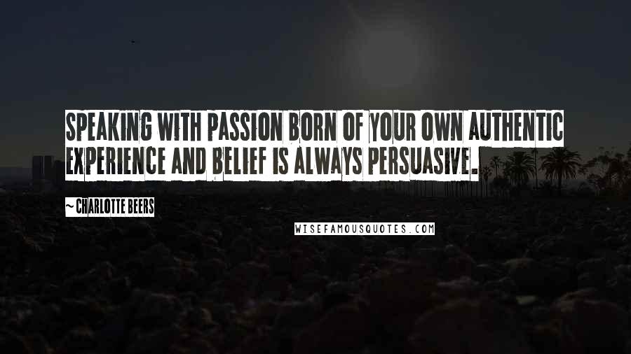 Charlotte Beers Quotes: Speaking with passion born of your own authentic experience and belief is always persuasive.