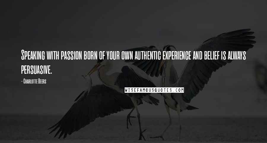 Charlotte Beers Quotes: Speaking with passion born of your own authentic experience and belief is always persuasive.