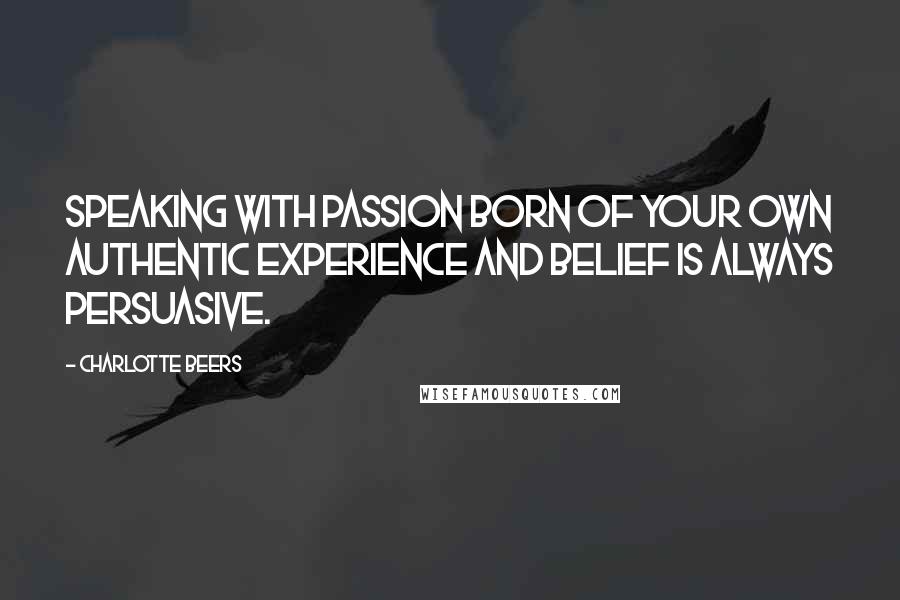 Charlotte Beers Quotes: Speaking with passion born of your own authentic experience and belief is always persuasive.