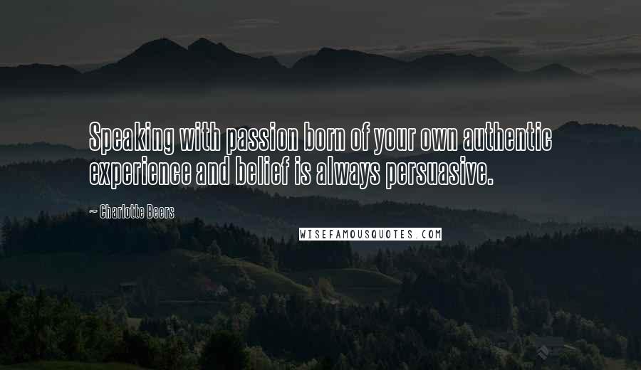 Charlotte Beers Quotes: Speaking with passion born of your own authentic experience and belief is always persuasive.