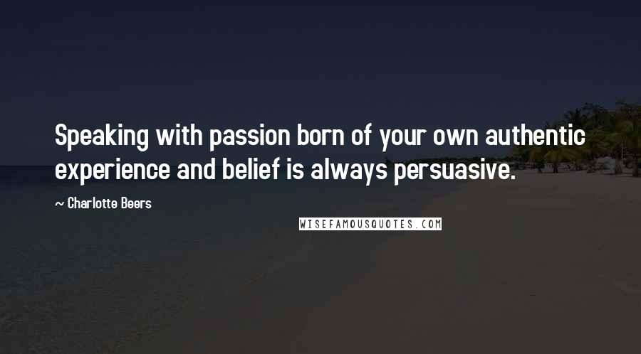 Charlotte Beers Quotes: Speaking with passion born of your own authentic experience and belief is always persuasive.