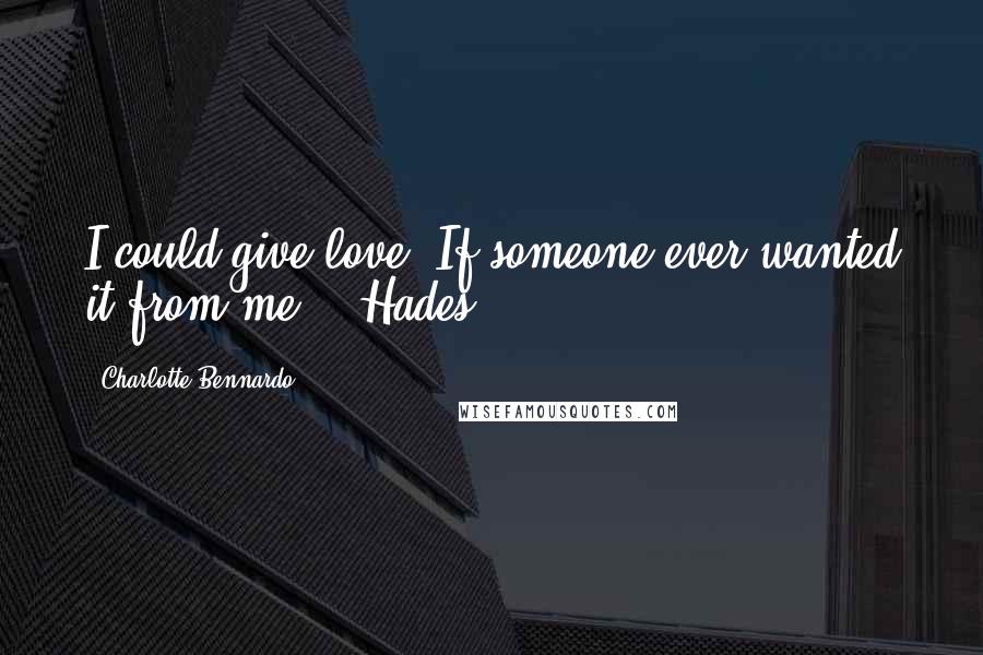 Charlotte Bennardo Quotes: I could give love. If someone ever wanted it from me." -Hades