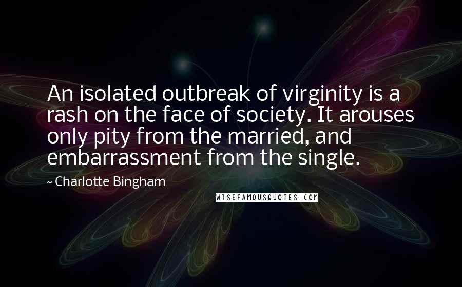 Charlotte Bingham Quotes: An isolated outbreak of virginity is a rash on the face of society. It arouses only pity from the married, and embarrassment from the single.