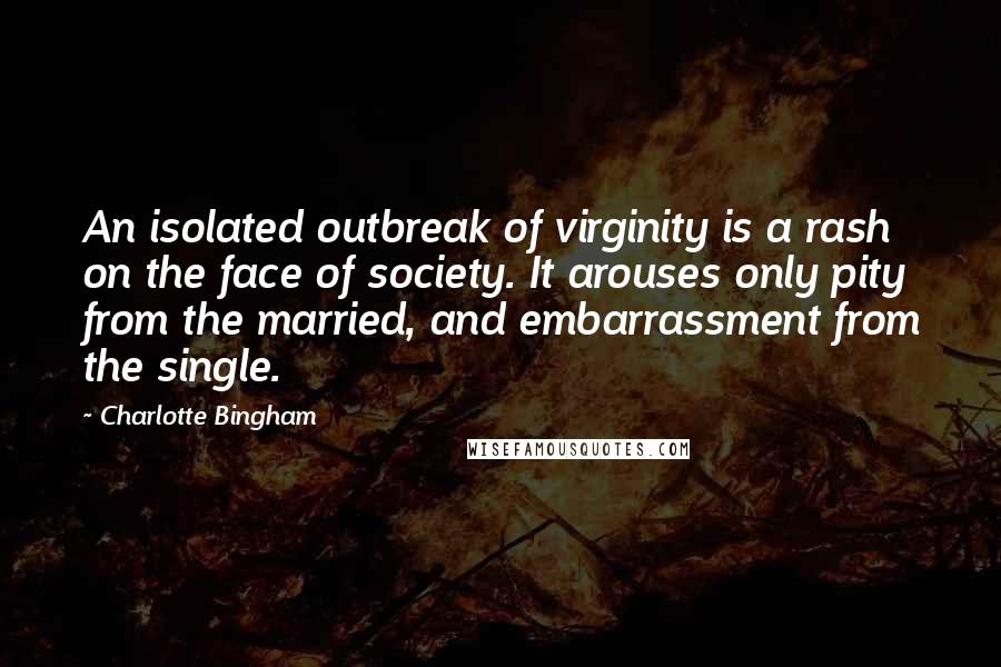 Charlotte Bingham Quotes: An isolated outbreak of virginity is a rash on the face of society. It arouses only pity from the married, and embarrassment from the single.