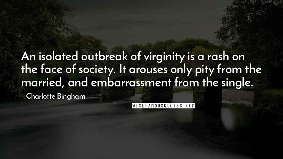 Charlotte Bingham Quotes: An isolated outbreak of virginity is a rash on the face of society. It arouses only pity from the married, and embarrassment from the single.